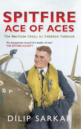 Spitfire Ace of Aces: The Wartime Story of Johnnie Johnson by Dilip Sarkar