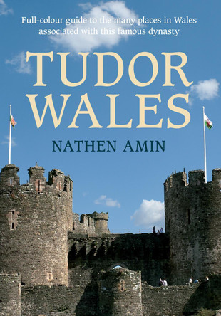 Tudor Wales: Full-Colour Guide to the Many Places in Wales Associated with This Famous Dynasty Nathen Amin 9781445617732