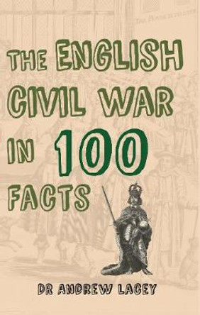 The English Civil War in 100 Facts by Dr. Andrew Lacey