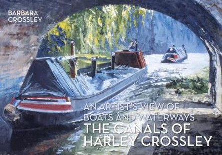 The Canals of Harley Crossley: An Artist's View of Boats and Waterways by Barbara Crossley