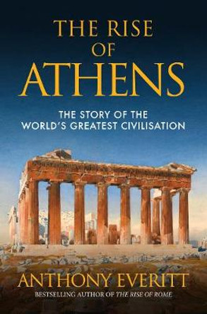 The Rise of Athens: The Story of the World's Greatest Civilisation by Anthony Everitt