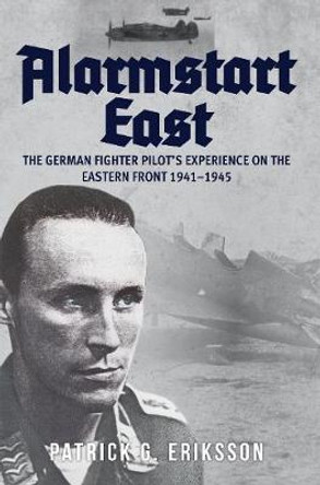 Alarmstart East: The German Fighter Pilot's Experience on the Eastern Front 1941-1945 by Patrick G. Eriksson