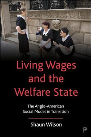 Living Wages and the Welfare State: The Anglo-American Social Model in Transition by Shaun Wilson