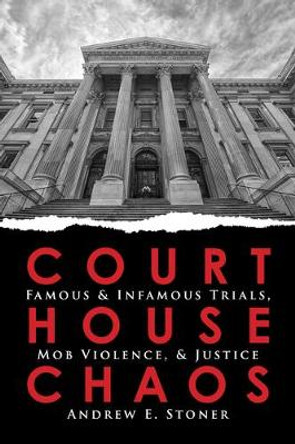 Courthouse Chaos: Famous & Infamous Trials, Mob Violence, & Justice by Andrew E Stoner