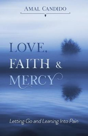 Love, Faith & Mercy: Letting Go and Leaning Into Pain by Amal Candido