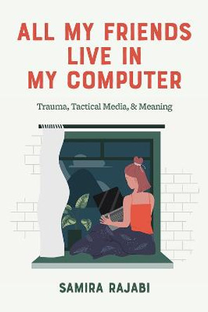 All My Friends Live in My Computer: Trauma, Tactical Media, & Meaning by Samira Rajabi