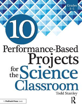 10 Performance-Based Projects for the Science Classroom: Grades 3-5 by Todd Stanley