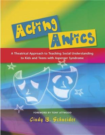 Acting Antics: A Theatrical Approach to Teaching Social Understanding to Kids and Teens with Asperger Syndrome by Cindy B. Schneider