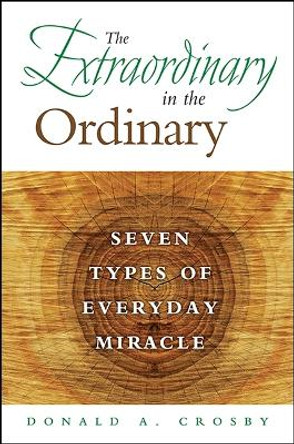 The Extraordinary in the Ordinary: Seven Types of Everyday Miracle by Donald A. Crosby