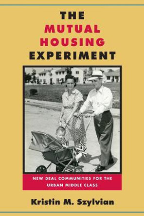 The Mutual Housing Experiment: New Deal Communities for the Urban Middle Class by Kristin M. Szylvian