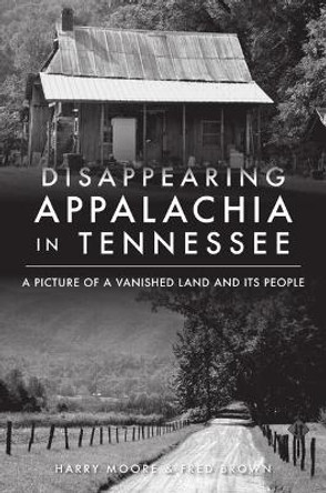 Disappearing Appalachia in Tennessee: A Picture of a Vanished Land and Its People by Harry Moore