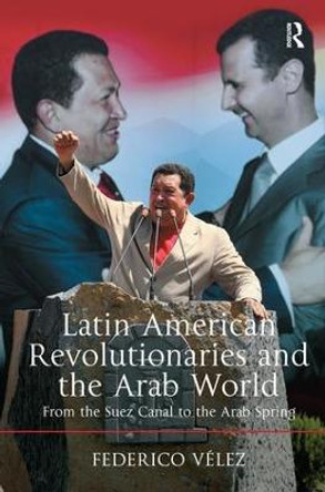 Latin American Revolutionaries and the Arab World: From the Suez Canal to the Arab Spring by Dr. Federico Velez