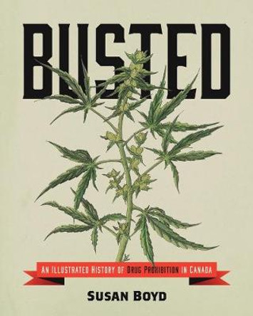 Busted: An Illustrated History of Drug Prohibition in Canada by Susan C Boyd