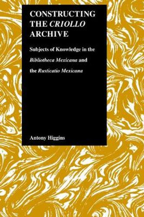 Constructing the Criollo Archive: Subjects of Knowledge in the &quot;&quot;Bibliotheca Mexicana&quot;&quot; and the &quot;&quot;Rusticano Mexicana by Antony Higgins