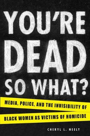You're Dead--So What?: Media, Police, and the Invisibility of Black Women as Victims of Homicide by Cheryl L Neely