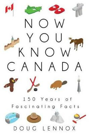 Now You Know Canada: 150 Years of Fascinating Facts by Doug Lennox