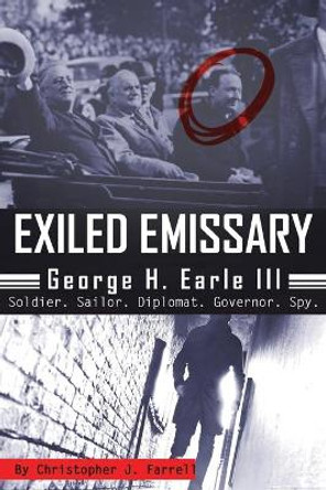 Exiled Emissary: George H. Earle III, Soldier, Sailor, Diplomat, Governor, Spy by Christopher J Farrell