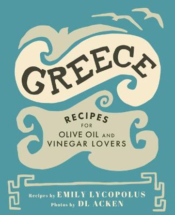 Greece: Recipes for Olive Oil and Vinegar Lovers by Emily Lycopolus