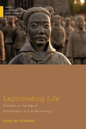 Legitimating Life: Adoption in the Age of Globalization and Biotechnology by Sonja van Wichelen