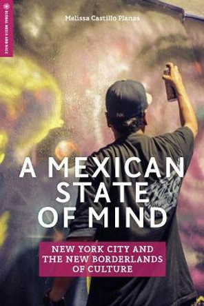 A Mexican State of Mind: New York City and the New Borderlands of Culture by Melissa Castillo Planas