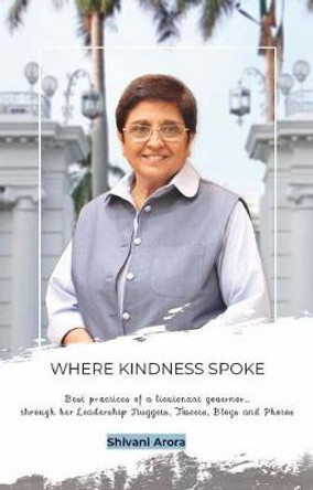 Where Kindness Spoke: Best practices of a Lieutenant Governor Dr. Kiran Bedi through her Leadership by Shivani Arora