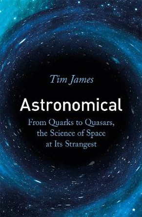 Astronomical: From Quarks to Quasars, the Science of Space at its Strangest by Tim James