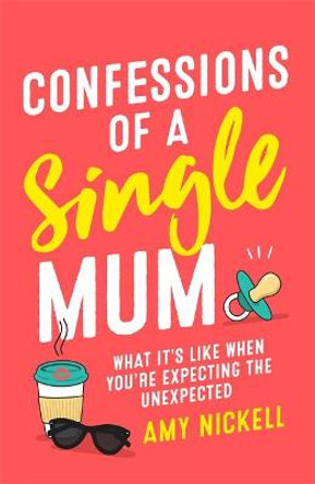 Confessions of a Single Mum: What It's Like When You're Expecting The Unexpected by Amy Nickell