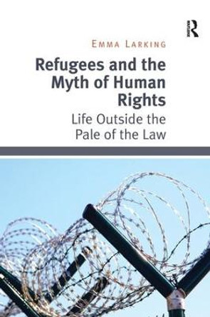 Refugees and the Myth of Human Rights: Life Outside the Pale of the Law by Emma Larking