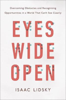 Eyes Wide Open: Overcoming Obstacles and Recognizing Opportunities in a World That Can't See Clearly by Isaac Lidsky