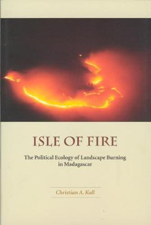 Isle of Fire: The Political Ecology of Landscape Burning in Madagascar by Christian A. Kull