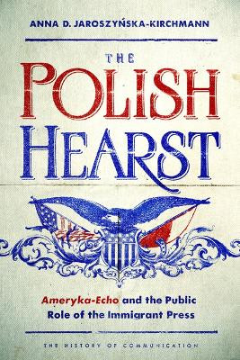 The Polish Hearst: Ameryka-Echo and the Public Role of the Immigrant Press by Anna D. Jaroszynska-Kirchmann