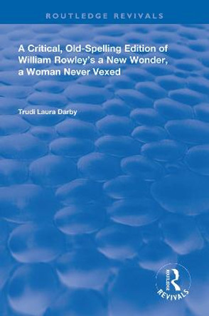 A Critical, Old-Spelling Edition of William Rowley's A New Wonder, A Woman Never Vexed by Trudi Laura Darby