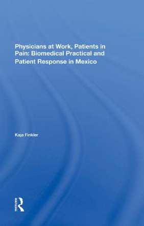 Physicians At Work, Patients In Pain: Biomedical Practice And Patient Response In Mexico by Kaja Finkler