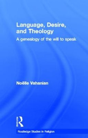 Language, Desire and Theology: A Genealogy of the Will to Speak by Noelle Vahanian