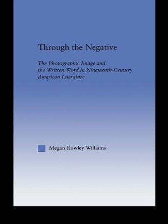 Through the Negative: The Photographic Image and the Written Word in Nineteenth-Century American Literature by Megan Williams