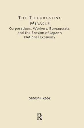 The Trifurcating Miracle: Corporations, Workers, Bureaucrats, and the Erosion of Japan's National Economy by Satoshi Ikeda