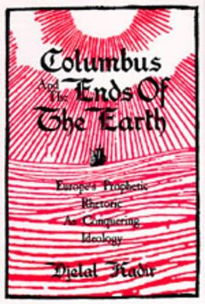 Columbus and the Ends of the Earth: Europe's Prophetic Rhetoric as Conquering Ideology by Djelal Kadir