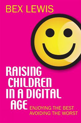 Raising Children in a Digital Age: Enjoying the best, avoiding the worst by Bex Lewis