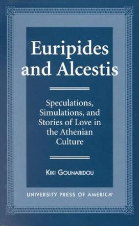 Euripides and Alcestis: Speculations, Simulations, and Stories of Love in the Athenian Culture by Kiki Gounaridou