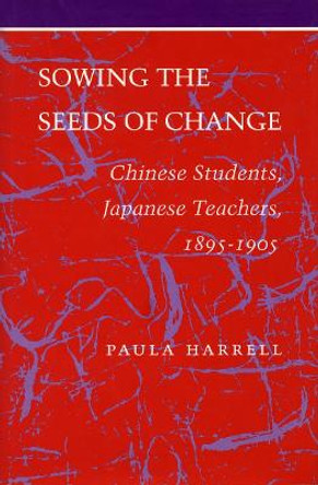 Sowing the Seeds of Change: Chinese Students, Japanese Teachers, 1895-1905 by Paula Harrell