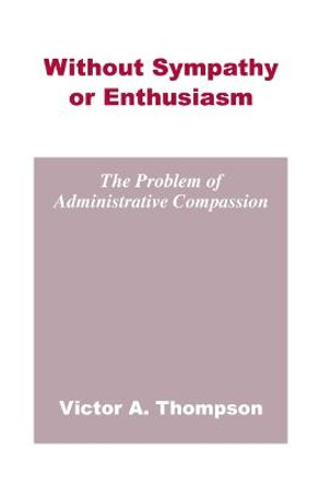 Without Sympathy or Enthusiasm: The Problem of Administrative Compassion by Victor A. Thompson