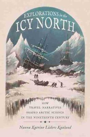 Explorations in the Icy North: How Travel Narratives Shaped Arctic Science in the Nineteenth Century by Nanna Katrine Luders Kaalund