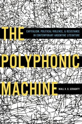 Polyphonic Machine, The: Capitalism, Political Violence, and Resistance in Contemporary Argentine Literature by Niall H.D. Geraghty