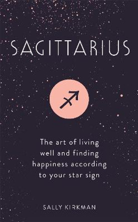 Sagittarius: The Art of Living Well and Finding Happiness According to Your Star Sign by Sally Kirkman
