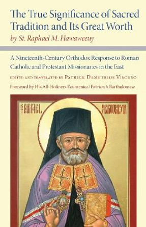The True Significance of Sacred Tradition and Its Great Worth, by St. Raphael M. Hawaweeny: A Nineteenth-Century Orthodox Response to Roman Catholic and Protestant Missionaries in the East by Patrick Viscuso