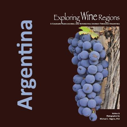 Exploring Wine Regions: Argentina by Michael C Higgins Phd
