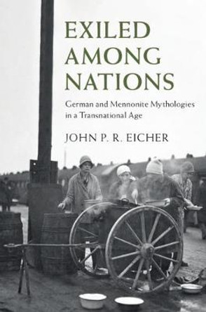 Exiled Among Nations: German and Mennonite Mythologies in a Transnational Age by John P. R. Eicher