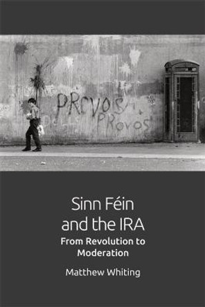 Sinn Fein and the IRA: From Revolution to Moderation by Mathew Whiting