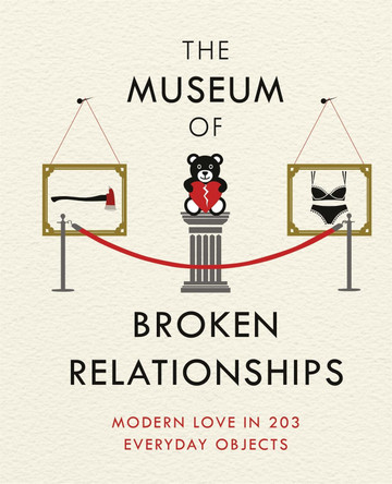 The Museum of Broken Relationships: Modern Love in 203 Everyday Objects by Olinka Vistica