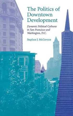 The Politics of Downtown Development: Dynamic Political Cultures in San Francisco and Washington, D.C. by Stephen J. McGovern